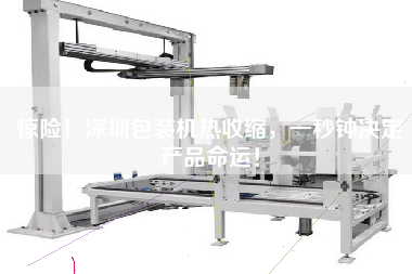 驚險(xiǎn)！深圳包裝機(jī)熱收縮，一秒鐘決定產(chǎn)品命運(yùn)！