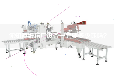 你知道紙箱廠設備一套要多少錢嗎？