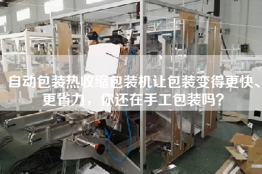 自動包裝熱收縮包裝機(jī)讓包裝變得z快、z省力，你還在手工包裝嗎？