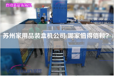 蘇州家用品裝盒機(jī)公司(哪家值得信賴？)