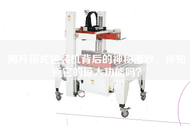 揭開箱式包裝機(jī)背后的神秘面紗，你知道它的驚人功能嗎？