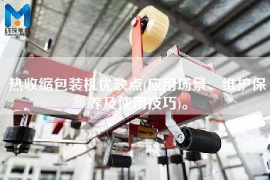 熱收縮包裝機優(yōu)缺點(應用場景、維護保養(yǎng)及使用技巧)。