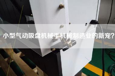 小型氣動吸盤機械手機械制造業(yè)的新寵？