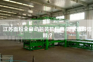 江蘇面粉全自動(dòng)包裝機(jī)廠商(哪家值得信賴)？