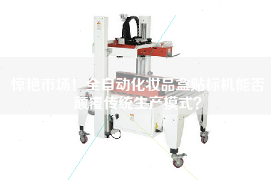 驚艷市場！全自動(dòng)化妝品盒貼標(biāo)機(jī)能否顛覆傳統(tǒng)生產(chǎn)模式？