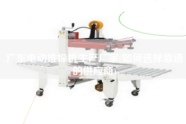 廣東電動堆垛機(jī)生產(chǎn)廠家(如何選擇靠譜的供應(yīng)商)