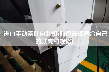 進口手動茶葉包裝機(如何選擇適合自己的款式和規(guī)格)。