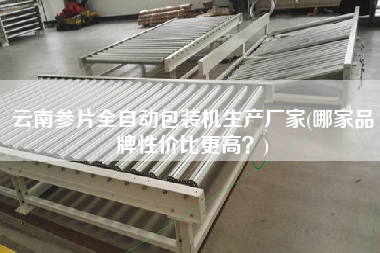 云南參片全自動包裝機生產(chǎn)廠家(哪家品牌性價比z高？)