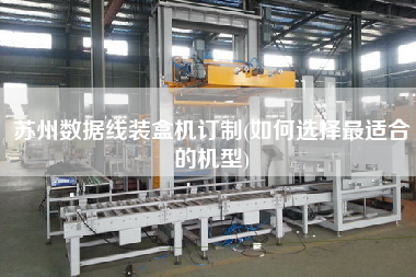 蘇州數(shù)據(jù)線裝盒機訂制(如何選擇z適合的機型)