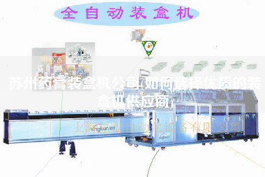 蘇州藥膏裝盒機公司(如何選擇優(yōu)質的裝盒機供應商)