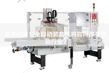 未來已來！全自動裝盒機將如何改變包裝行業(yè)？