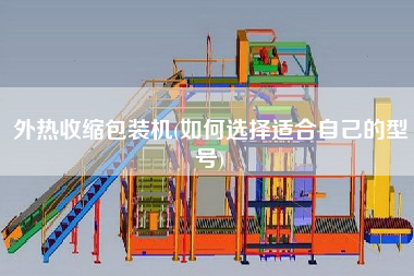 外熱收縮包裝機(jī)(如何選擇適合自己的型號)