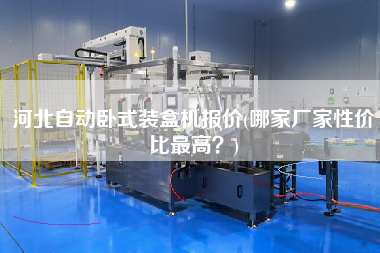 河北自動臥式裝盒機報價(哪家廠家性價比z高？)