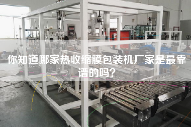 你知道哪家熱收縮膜包裝機(jī)廠家是z靠譜的嗎？