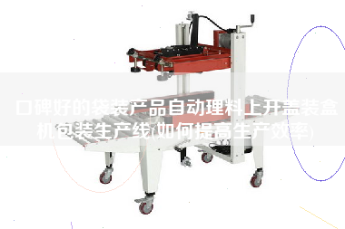 口碑好的袋裝產(chǎn)品自動理料上開蓋裝盒機包裝生產(chǎn)線(如何提高生產(chǎn)效率)