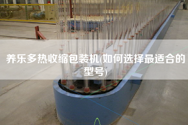 養(yǎng)樂(lè)多熱收縮包裝機(jī)(如何選擇z適合的型號(hào))