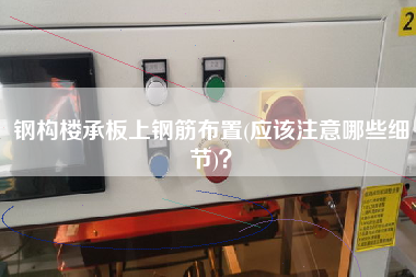鋼構(gòu)樓承板上鋼筋布置(應(yīng)該注意哪些細(xì)節(jié))？
