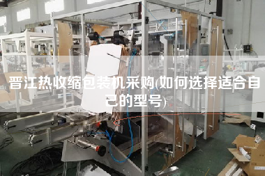 晉江熱收縮包裝機(jī)采購(如何選擇適合自己的型號)