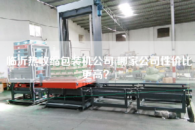 臨沂熱收縮包裝機公司(哪家公司性價比z高？)