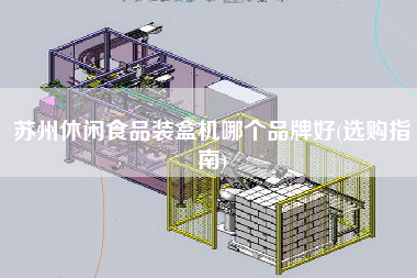 蘇州休閑食品裝盒機(jī)哪個(gè)品牌好(選購(gòu)指南)