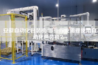 安徽自動化包裝機(jī)(哪些行業(yè)需要使用自動化包裝機(jī)？)