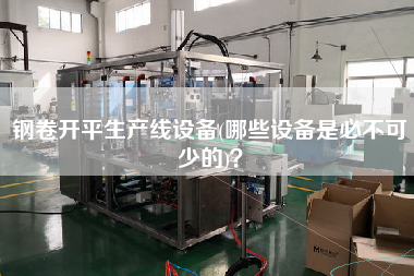 鋼卷X生產(chǎn)線設(shè)備(哪些設(shè)備是必不可少的)？