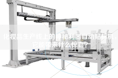 化妝品生產(chǎn)線上的神秘利器自動貼標(biāo)機，它能帶來什么驚喜？