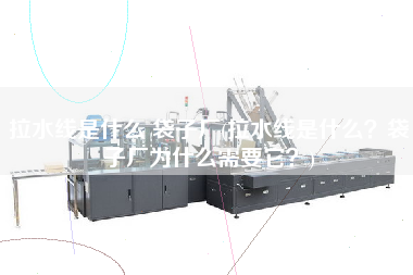 拉水線是什么 袋子廠(拉水線是什么？袋子廠為什么需要它？)