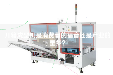 開箱成型機是消費者的福音還是產(chǎn)業(yè)的噩夢？