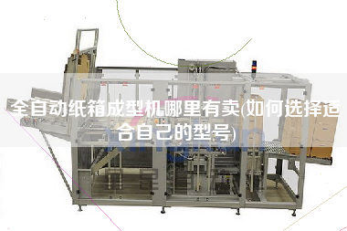 全自動(dòng)紙箱成型機(jī)哪里有賣(mài)(如何選擇適合自己的型號(hào))