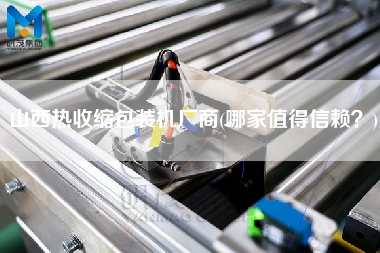 山西熱收縮包裝機(jī)廠商(哪家值得信賴？)
