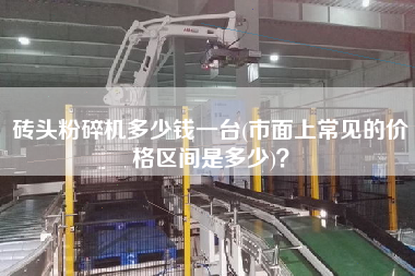 磚頭粉碎機(jī)多少錢(qián)一臺(tái)(市面上常見(jiàn)的價(jià)格區(qū)間是多少)？