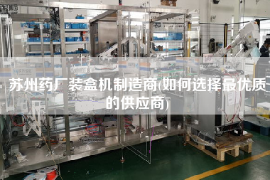 蘇州藥廠(chǎng)裝盒機(jī)制造商(如何選擇z優(yōu)質(zhì)的供應(yīng)商)