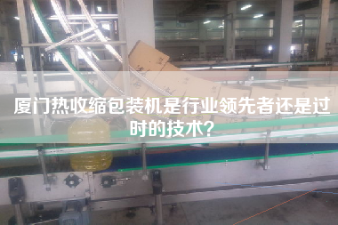 廈門熱收縮包裝機是行業(yè)領(lǐng)先者還是過時的技術(shù)？