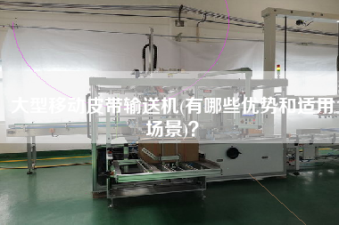 大型移動皮帶輸送機(有哪些優(yōu)勢和適用場景)？