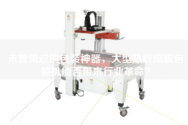 未曾見過的包裝神器，大型熱收縮膜包裝機(jī)能否帶來行業(yè)革命？