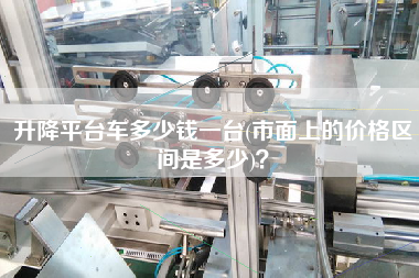 升降平臺車多少錢一臺(市面上的價(jià)格區(qū)間是多少)？