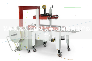 裝車機(jī)器人全自動裝車(如何提高生產(chǎn)效率)