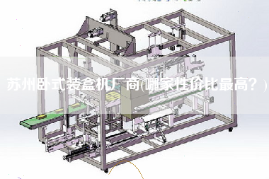 蘇州臥式裝盒機(jī)廠商(哪家性價(jià)比z高？)