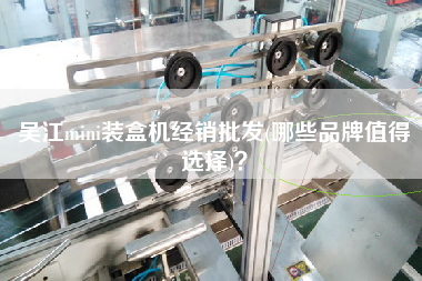Xmini裝盒機(jī)經(jīng)銷批發(fā)(哪些品牌值得選擇)？