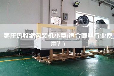 棗莊熱收縮包裝機小型(適合哪些行業(yè)使用？)