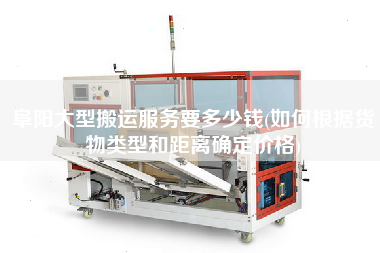 阜陽大型搬運服務要多少錢(如何根據(jù)貨物類型和距離確定價格)