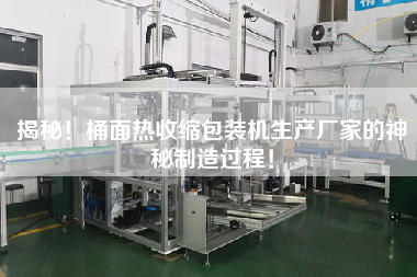 揭秘！桶面熱收縮包裝機生產(chǎn)廠家的神秘制造過程！