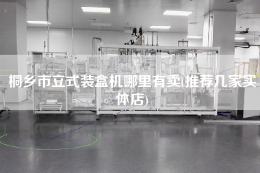 桐鄉(xiāng)市立式裝盒機(jī)哪里有賣(推薦幾家實體店)