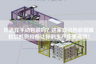 你還在手動(dòng)包裝嗎？這家自動(dòng)熱收縮膜包裝機(jī)供應(yīng)商讓你的生產(chǎn)線z高效！