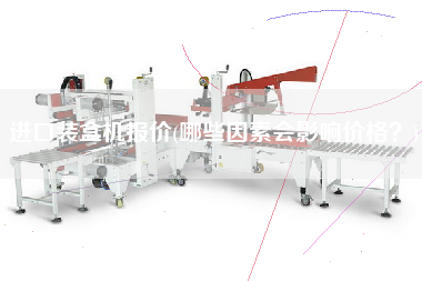 進(jìn)口裝盒機(jī)報(bào)價(jià)(哪些因素會影響價(jià)格？)