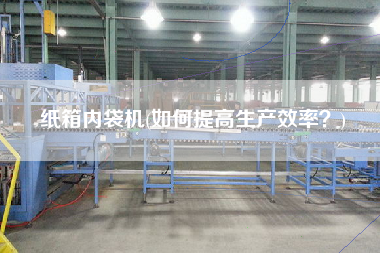 紙箱內(nèi)袋機(jī)(如何提高生產(chǎn)效率？)
