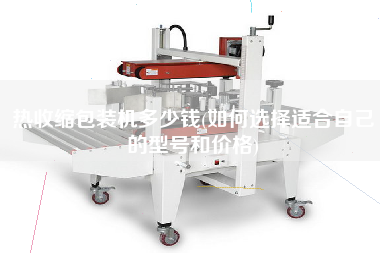 熱收縮包裝機(jī)多少錢(如何選擇適合自己的型號和價(jià)格)