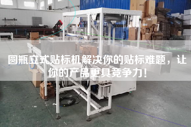 圓瓶立式貼標(biāo)機(jī)解決你的貼標(biāo)難題，讓你的產(chǎn)品z具競爭力！
