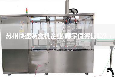 蘇州快速裝盒機(jī)企業(yè)(哪家值得信賴？)